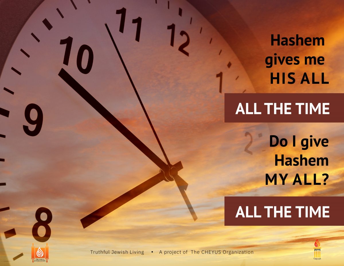 Hashem Gives Me His ALL All The Time – Do I Give Hashem MY All? All The Time